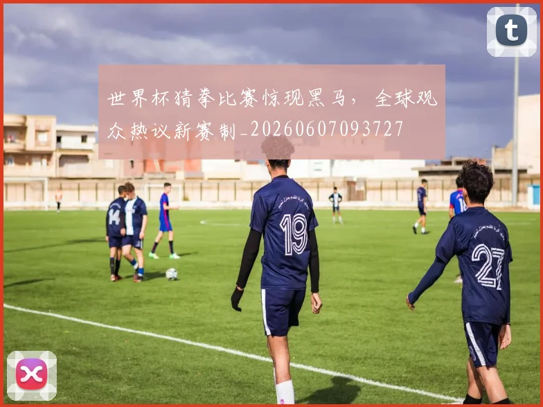 世界杯猜拳比赛惊现黑马，全球观众热议新赛制_20260607093727