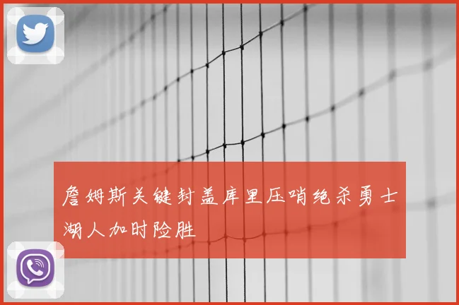 詹姆斯关键封盖库里压哨绝杀勇士湖人加时险胜