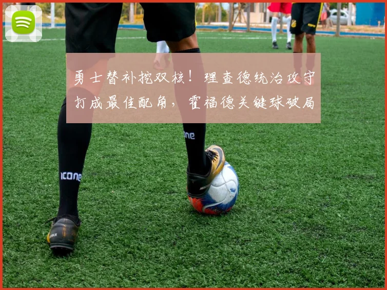 勇士替补挖双核！理查德统治攻守打成最佳配角，霍福德关键球破局