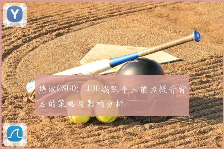 热议CSGO:JDG战队个人能力提升背后的策略与影响分析