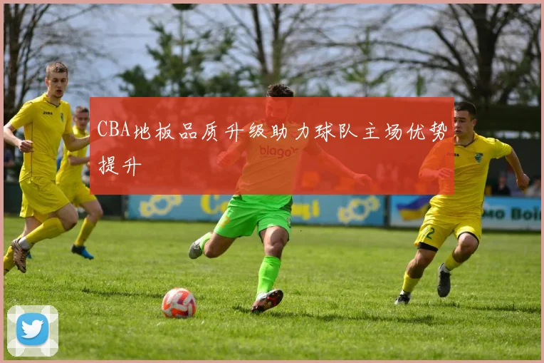 CBA地板品质升级助力球队主场优势提升