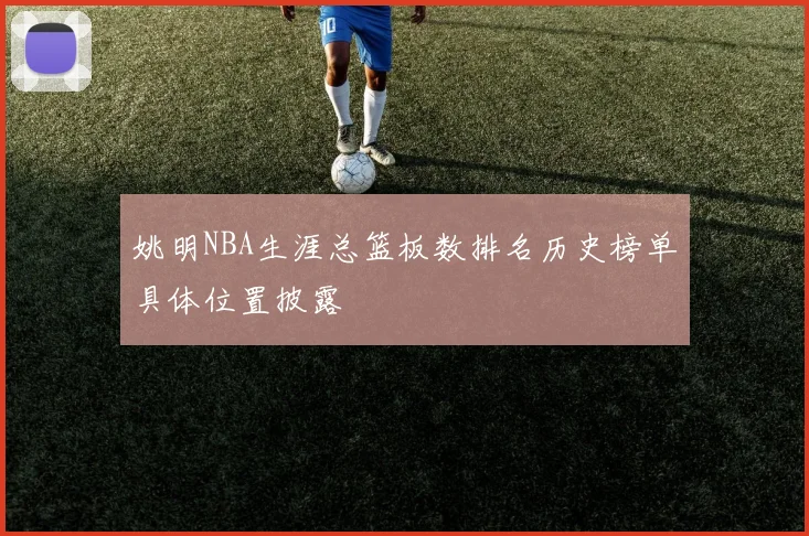 姚明NBA生涯总篮板数排名历史榜单具体位置披露
