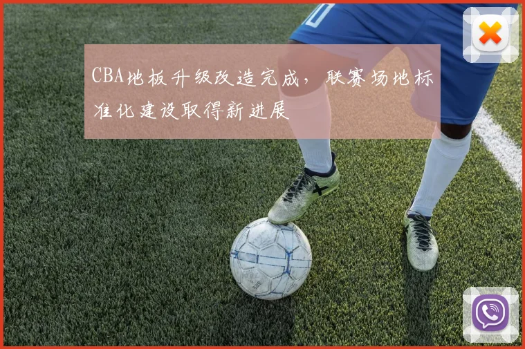 CBA地板升级改造完成,联赛场地标准化建设取得新进展