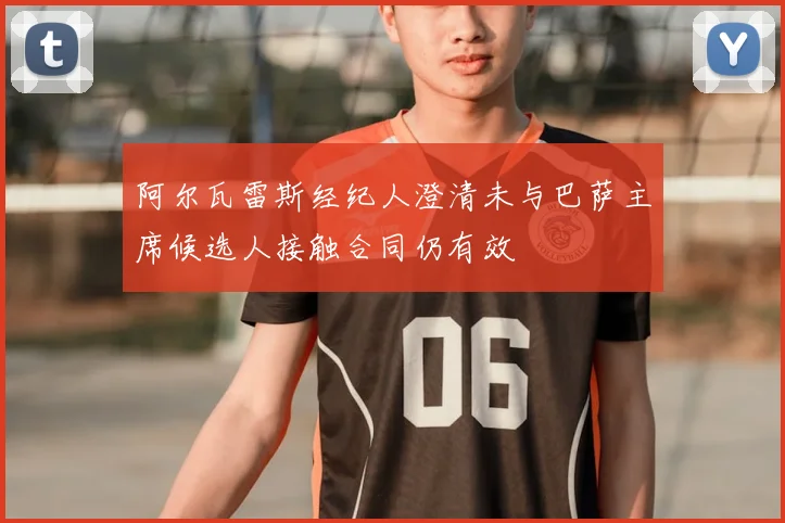 阿尔瓦雷斯经纪人澄清未与巴萨主席候选人接触合同仍有效