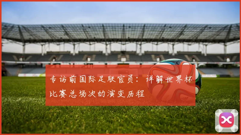 专访前国际足联官员:详解世界杯比赛总场次的演变历程