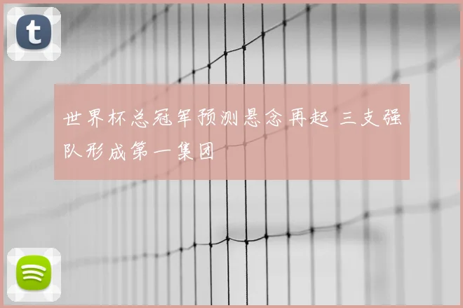 世界杯总冠军预测悬念再起 三支强队形成第一集团