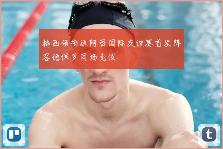 梅西领衔迈阿密国际友谊赛首发阵容德保罗同场竞技