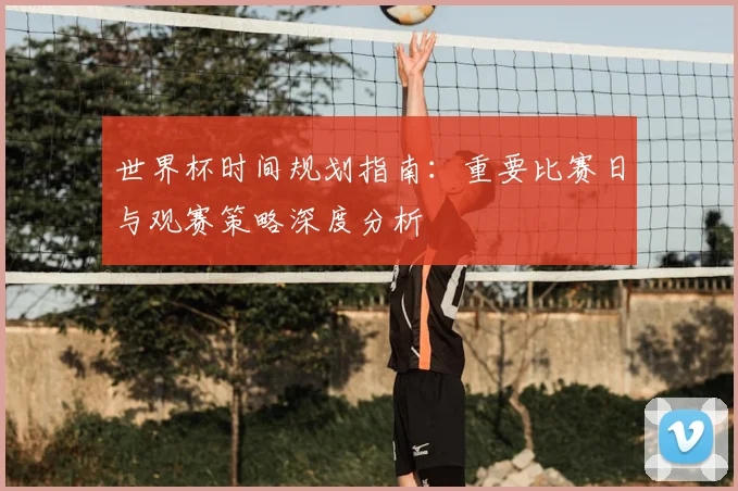 世界杯时间规划指南：重要比赛日与观赛策略深度分析