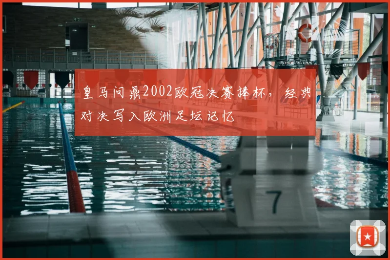 皇马问鼎2002欧冠决赛捧杯,经典对决写入欧洲足坛记忆