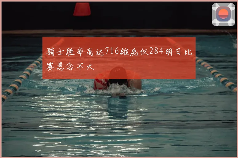 骑士胜率高达716雄鹿仅284明日比赛悬念不大
