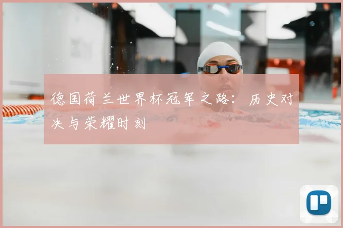 德国荷兰世界杯冠军之路:历史对决与荣耀时刻