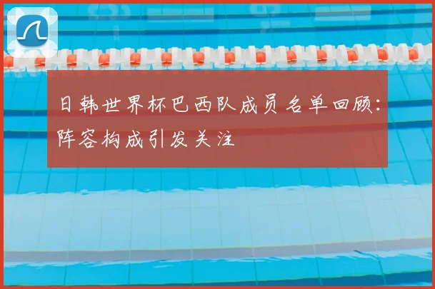 日韩世界杯巴西队成员名单回顾:阵容构成引发关注