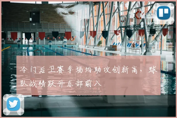 冷门后卫赛季场均助攻创新高,球队战绩跃升东部前八
