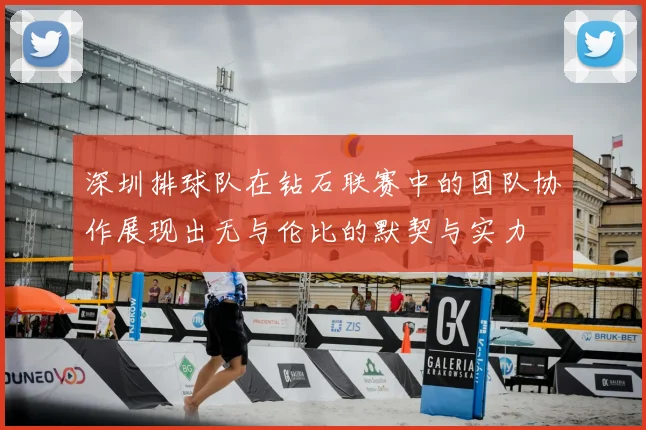 深圳排球队在钻石联赛中的团队协作展现出无与伦比的默契与实力