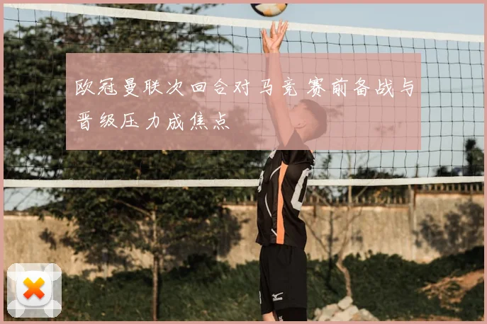 欧冠曼联次回合对马竞 赛前备战与晋级压力成焦点