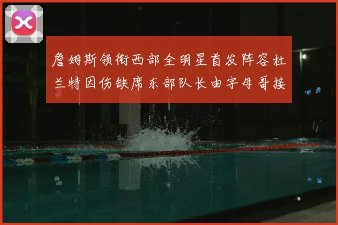 詹姆斯领衔西部全明星首发阵容杜兰特因伤缺席东部队长由字母哥接任