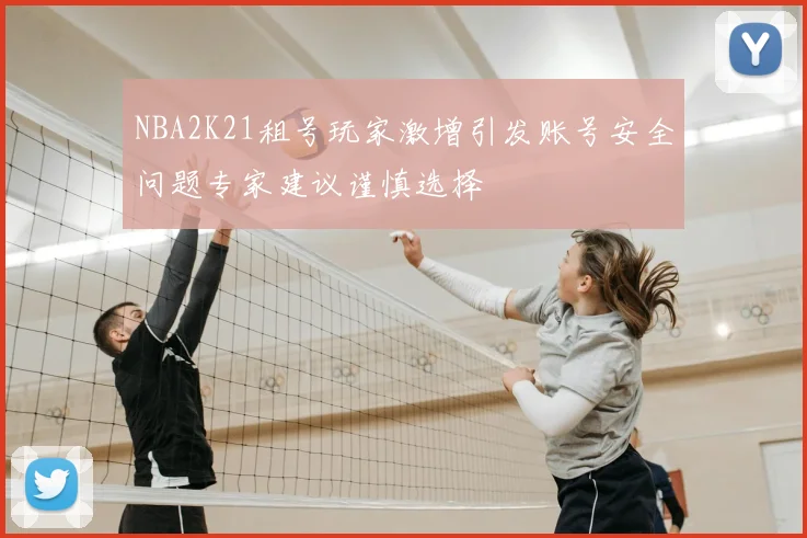 NBA2K21租号玩家激增引发账号安全问题专家建议谨慎选择