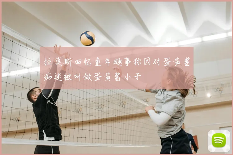 拉莫斯回忆童年趣事称因对蛋黄酱痴迷被叫做蛋黄酱小子