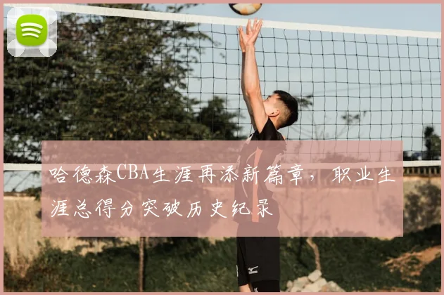 哈德森CBA生涯再添新篇章，职业生涯总得分突破历史纪录