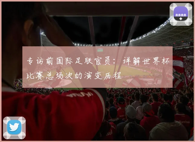 专访前国际足联官员:详解世界杯比赛总场次的演变历程