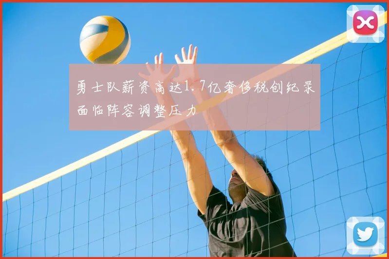 勇士队薪资高达1.7亿奢侈税创纪录面临阵容调整压力