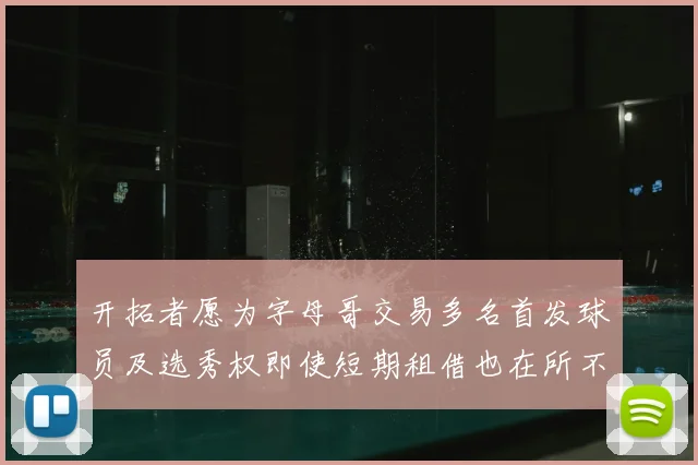 开拓者愿为字母哥交易多名首发球员及选秀权即使短期租借也在所不惜