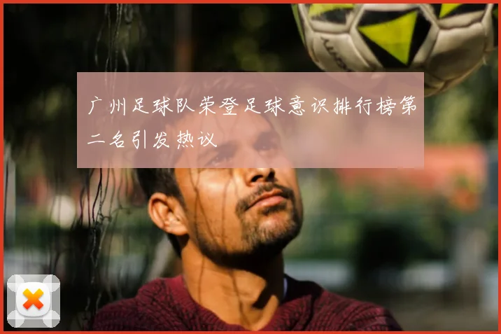 广州足球队荣登足球意识排行榜第二名引发热议