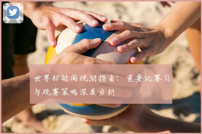 世界杯时间规划指南：重要比赛日与观赛策略深度分析