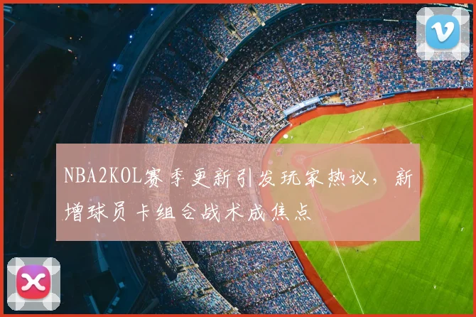 NBA2KOL赛季更新引发玩家热议,新增球员卡组合战术成焦点