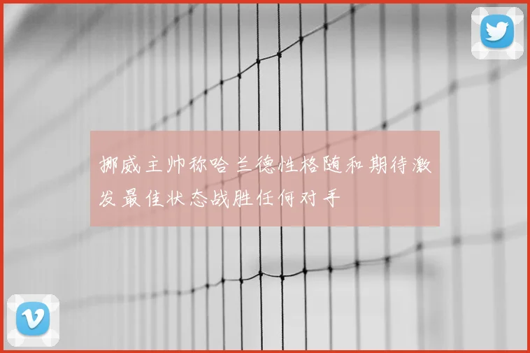 挪威主帅称哈兰德性格随和期待激发最佳状态战胜任何对手