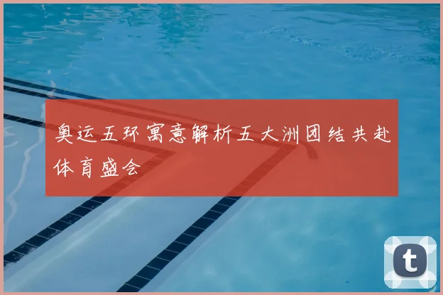 奥运五环寓意解析五大洲团结共赴体育盛会