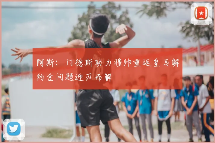 阿斯:门德斯助力穆帅重返皇马解约金问题迎刃而解