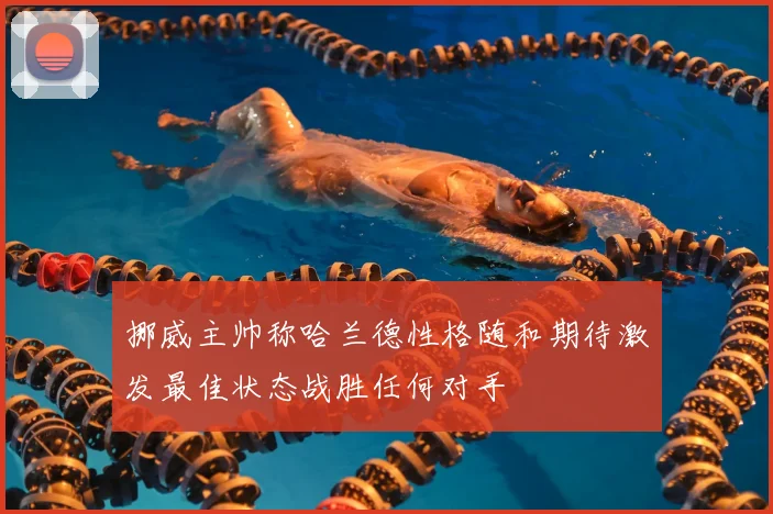 挪威主帅称哈兰德性格随和期待激发最佳状态战胜任何对手