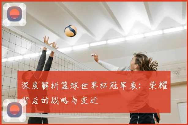 深度解析篮球世界杯冠军表:荣耀背后的战略与变迁
