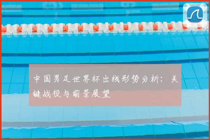 中国男足世界杯出线形势分析：关键战役与前景展望