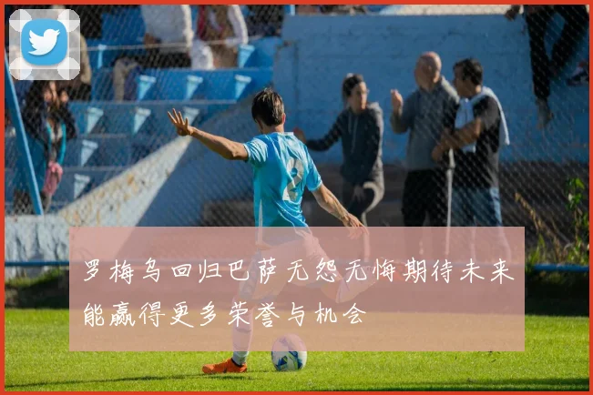 罗梅乌回归巴萨无怨无悔期待未来能赢得更多荣誉与机会