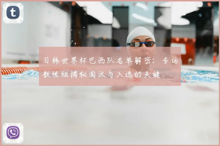 日韩世界杯巴西队名单解密:专访教练组揭秘淘汰与入选的关键