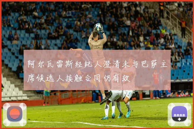 阿尔瓦雷斯经纪人澄清未与巴萨主席候选人接触合同仍有效