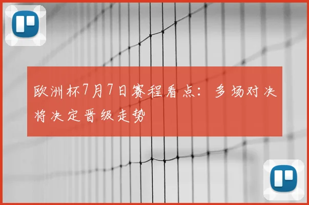 欧洲杯7月7日赛程看点:多场对决将决定晋级走势