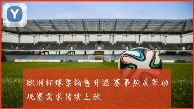 欧洲杯球票销售升温 赛事热度带动观赛需求持续上涨