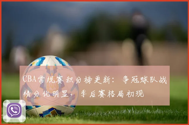 CBA常规赛积分榜更新:争冠球队战绩分化明显,季后赛格局初现