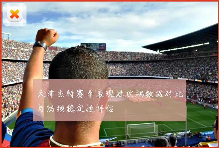 天津杰特赛季表现进攻端数据对比与防线稳定性评估