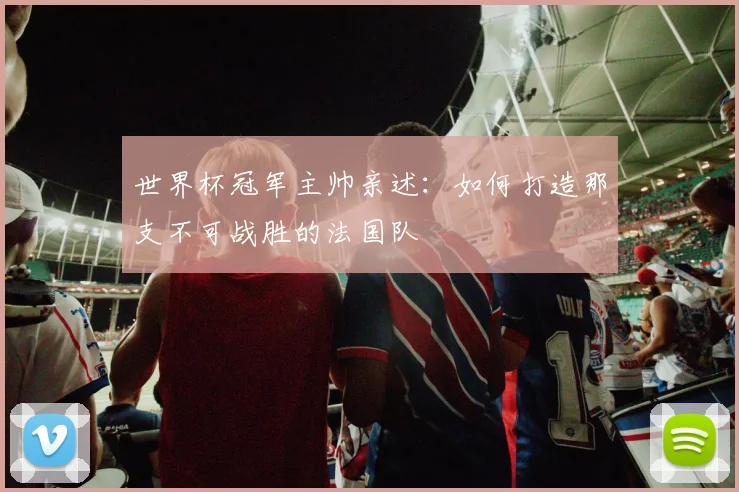 世界杯冠军主帅亲述：如何打造那支不可战胜的法国队