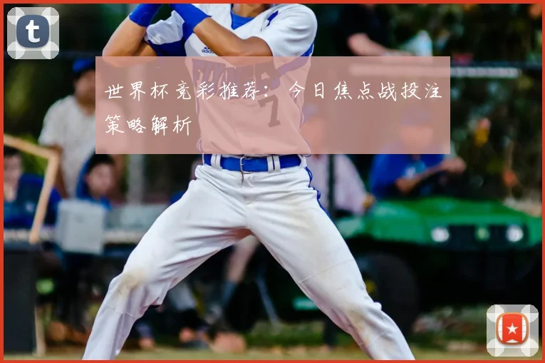 世界杯竞彩推荐：今日焦点战投注策略解析