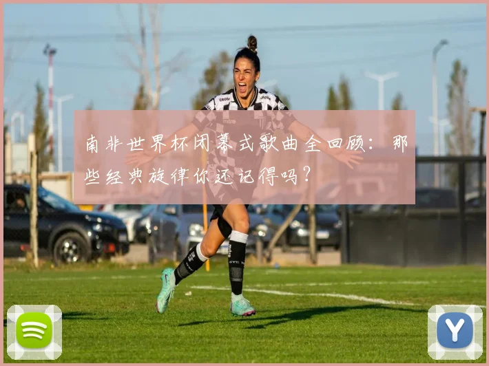 南非世界杯闭幕式歌曲全回顾：那些经典旋律你还记得吗？