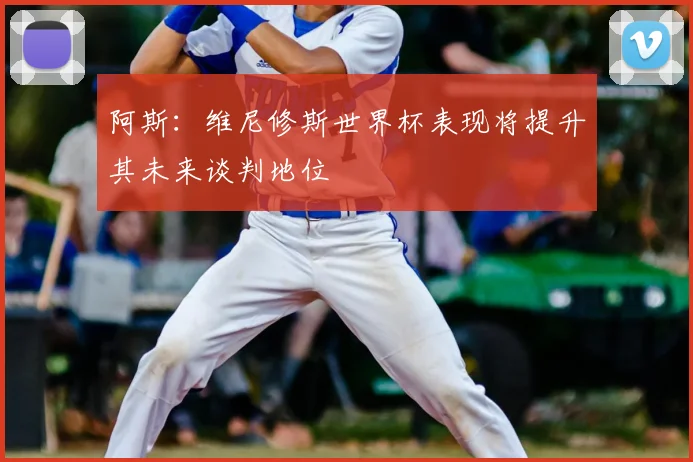 阿斯：维尼修斯世界杯表现将提升其未来谈判地位