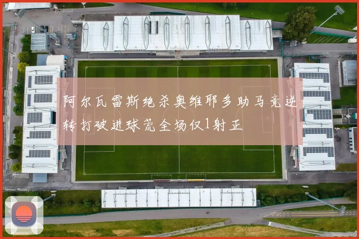 阿尔瓦雷斯绝杀奥维耶多助马竞逆转打破进球荒全场仅1射正