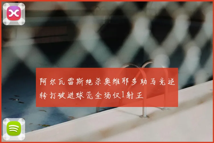 阿尔瓦雷斯绝杀奥维耶多助马竞逆转打破进球荒全场仅1射正