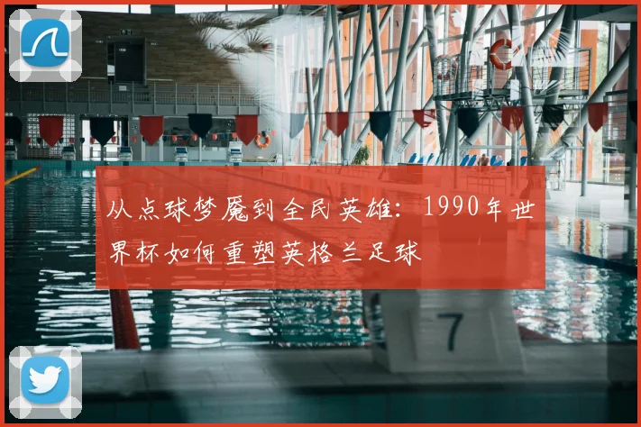 从点球梦魇到全民英雄：1990年世界杯如何重塑英格兰足球