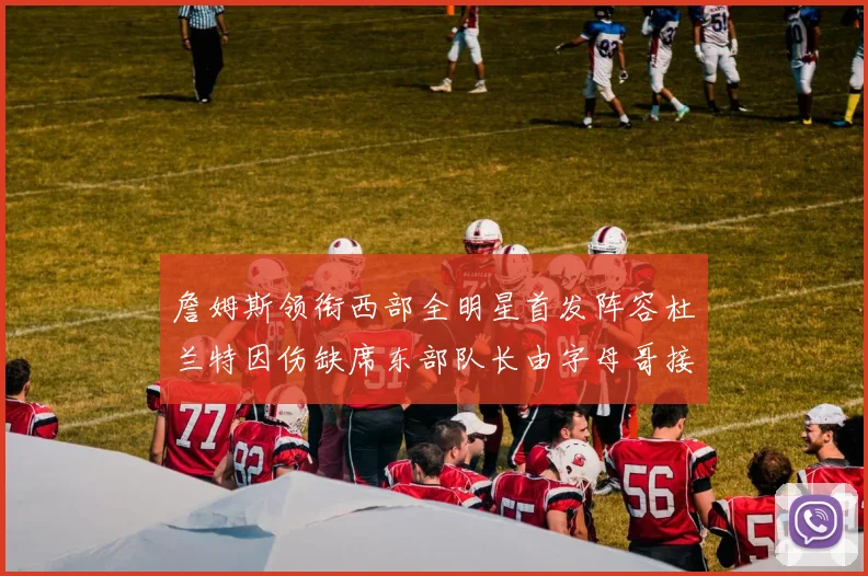 詹姆斯领衔西部全明星首发阵容杜兰特因伤缺席东部队长由字母哥接任